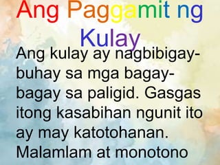 Ang Paggamit ng
Kulay
Ang kulay ay nagbibigay-
buhay sa mga bagay-
bagay sa paligid. Gasgas
itong kasabihan ngunit ito
ay may katotohanan.
Malamlam at monotono
 