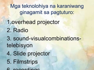 Mga teknolohiya na karaniwang
ginagamit sa pagtuturo:
1.overhead projector
2. Radio
3. sound-visualcombinations-
telebisyon
4. Slide projector
5. Filmstrips
 