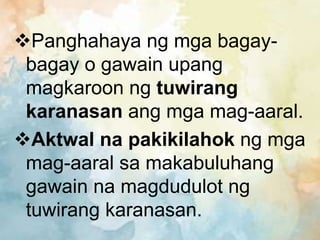 Panghahaya ng mga bagay-
bagay o gawain upang
magkaroon ng tuwirang
karanasan ang mga mag-aaral.
Aktwal na pakikilahok ng mga
mag-aaral sa makabuluhang
gawain na magdudulot ng
tuwirang karanasan.
 