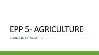 EPP 5- AGRICULTURE
ELAINE B. ESTACIO T-1
 