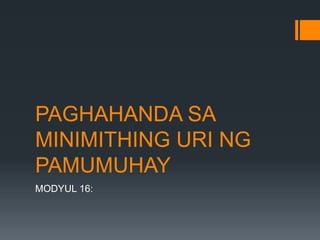 PAGHAHANDA SA
MINIMITHING URI NG
PAMUMUHAY
MODYUL 16:
 