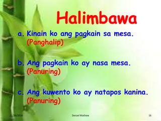 11/29/2016 Denzel Mathew 16
a. Kinain ko ang pagkain sa mesa.
(Panghalip)
b. Ang pagkain ko ay nasa mesa.
(Panuring)
c. Ang kuwento ko ay natapos kanina.
(Panuring)
 