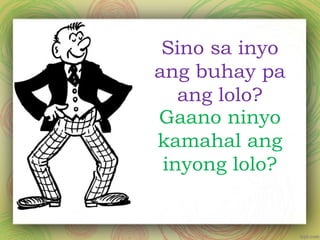 Sino sa inyo
ang buhay pa
ang lolo?
Gaano ninyo
kamahal ang
inyong lolo?
 