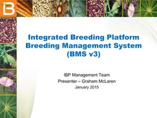 Integrated Breeding Platform
Breeding Management System
(BMS v3)
IBP Management Team
Presenter – Graham McLaren
January 2015
 