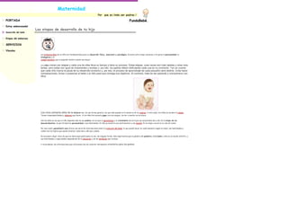 Maternidad
                                                                                                    Por     que es lindo ser padres.!

PORTADA                                                                                                                                      FundaBebè.
Estoy embarazada!
                      Las etapas de desarrollo de tu hijo
Desarrollo del bebé


Etapas del embarazo

SERVICIOS

Vínculos
                         Los primeros años de un niño son fundamentales para su desarrollo físico, emocional y psicológico. Durante esta etapa comienza a forjarse la personalidad, la
                         inteligencia y el
                         comportamiento que el pequeño tendrá cuando sea mayor.

                         Los niñoscrecen por etapas y cada una de ellas lleva su tiempo y tiene su proceso. Estas etapas, unas veces son más rápidas y otras más
                         lentas, pero todas son igual de importantes y bonitas y, por ello, los padres deben disfrutarlas cada una en su momento. Ten en cuenta
                         que cada niño marca la pauta de su desarrollo evolutivo y, por eso, el proceso de aprendizaje de cada pequeño será distinto. Evita hacer
                         comparaciones, forzar o presionar al bebé o al niño para que consiga sus objetivos. Al contrario, trata de ser paciente y comprensivo con
                         ellos.




                         Los cinco primeros años de la infancia son, de una forma general, los que más quedan en la memoria de los padres. A esta edad, los niños ya acuden al colegio.
                         Tienen responsabilidades y deberes que hacer. A los niños les encanta jugar con sus amigos, correr o montar en bicicleta.

                         Son los años en los que el niño depende más de sus padres, en los que el aprendizaje y el crecimiento de los hijos les sorprenden día a día. Es la etapa de los
                         descubrimientos, la que formará su personalidad y sus habilidades. El niño ya muestra sus sentimientos y sus miedos. Es la etapa crucial en la vida de todos.

                         Por esa razón, guiainfantil.com ofrece una serie de informaciones sobre la evolución del bebé: lo que puede hacer en cada momento según su edad, sus habilidades y
                         cuáles son los logros que puede alcanzar cada mes y año que cumpla.

                         Es necesario dejar claro de que los datos aquí publicados no son, de ninguna forma, más importantes que la palabra del pediatra. Cada bebé o niño es un mundo distinto, y
                         sus habilidades y capacidades dependerán de la educación y de los estímulos que reciban.

                         Y recordamos: las informaciones que ofrecemos son de carácter meramente orientativo para los padres.




                                     Página principal | Acerca de nosotros | Info. de contacto | Lista de productos | Lista de servicios | Vínculos
 