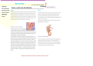 Maternidad
                                                                                                     Por     que es lindo ser padres.!

PORTADA                                                                                                                                 FundaBebè.
                                                                                                                                                                < Volver a la lista de productos
                        Tercer y cuarto mes del embarazo
Estoy embarazada!

Desarrollo del bebé   Mes 3                                                                                                   Mes 4
                      Pasadas las 8 primeras semanas del embarazo, al bebé no se llama embrión. Se llama feto.
Etapas del embarazo                                                                                                           En esta etapa del embarazo el feto se mueve, patea, traga, y puede oír las voces
                      Los dedos de las manos y de los pies ahora tienen uñas suaves. La boca presenta veinte

SERVICIOS                                                                                                                     del exterior. La piel es rosada y transparente. El cordón umbilical continúa
                      botoncitos que se convertirán futuramente en los ''dientes de leche". Por primera vez, la
                                                                                                                              creciendo y ampliándose para llevar suficiente alimento de la madre al feto.
Vínculos              madre podrá oír los latidos del corazón de su bebé (10 a 12 semanas). Durante el resto del
                                                                                                                              No se puede ignorar que la madre también puede pasar sustancias dañinas como el
                      embarazo, todos los órganos del cuerpo madurarán y el feto aumentará de peso. Para el
                                                                                                                              tabaco, el alcohol y otras drogas.
                      final de este mes, el feto mide aproximadamente 10 cm y pesa 20 gr.
                                                                                                                              La placenta está completamente formada. Para el final del 4º mes, el feto mide

                                                                                                                              aproximadamente 15 cm. y pesa 93 gr.




                      Cambios en el cuerpo de la embarazada


                      Se recomienda que visite al médico para que se te haga un examen de
                      cuidado prenatal. Para que tu bebé esté bien nutrido hace falta que
                      introduzcas un ligero aumento de casi todas las vitaminas y minerales, en
                      tu alimentación. Se puede satisfacer esta necesidad por medio de una
                      dieta saludable, nutritiva y bien equilibrada.
                      En esta etapa es normal que la madre ya haya aumentado entre 3 y 4                                      El cuerpo de la madre embarazada

                      libras en su peso. Una mujer que empieza su embarazo teniendo un peso
                                                                                                                              Se sentirá con más apetito a medida que la náusea matutina va desapareciendo, y
                      normal debe aumentar entre 25 y 35 libras. Consulta con tu médico el
                                                                                                                              seguramente se sentirá con más energía. Hacia el final de estemes (16-20
                      peso ideal que debes tener en este mes. Si has tenido náuseas y vómitos
                                                                                                                              semanas), probablemente sentirá, por primera vez, un leve movimiento del bebé;
                      hasta ahora, la tendencia en que disminuyan hasta el final de este mes.
                                                                                                                              debe decírselo a tu médico. La barriga se hace mayor- este mes probablemente
                      El ejercicio físico puede ser agradable y bueno tanto para la madre como
                                                                                                                              necesitarás ropa de maternidad y sostenes más grandes.
                      para el feto. Una buena elección es hacer caminatas. Pero no te olvides
                      de buscar la opinión del médico. Si tu médico recomienda una prueba
                      prenatal por medio de una biopsia de las vellosidades, ésta se le hará
                      ahora.




                                                           Página principal | Acerca de nosotros | Info. de contacto | Lista de productos | Lista de servicios | Vínculos
 