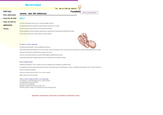 Maternidad
                                                                                                      Por      que es lindo ser padres.!

PORTADA                                                                                                                                  FundaBebè.              < Volver a la lista de productos
                      noveno mes del embarazo
Estoy embarazada!

Desarrollo del bebé   Mes 9

Etapas del embarazo
                      A las 38 ó 40 semanas el bebe, ¡por fin!, el bebé ha llegado a término.

SERVICIOS             Los pulmones del bebé han madurado y están listos para funcionar por su cuenta.

Vínculos              Durante este mes, el bebé aumenta como 250 gramos por semana.

                      El bebé usualmente se baja colocándose cabeza abajo y descansando en la parte baja del abdomen de la madre.

                      Para el final del noveno mes, el bebé mide 50 cm y pesa 3.200 gr.




                      El cuerpo de la mujer embarazada

                      Su ombligo puede sobresalir, como una pequeña protuberancia.

                      Usted podrá respirar más fácilmente una vez que el bebé ''baje" pero tendrá que orinar con más frecuencia porque ahora el bebé está descansando sobre su vejiga.

                      Puede ser que le aumente la hinchazón de los tobillos y de los pies.

                      Su cérvix va a abrirse (a dilatarse) y a ponerse más delgada al prepararse para el parto.

                      Usted puede sentirse muy incómoda debido al peso y a la presión del feto. Descanse a menudo.



                      Guía de cuidado prenatal

                      Después de la semana 36, visite a su médico una vez por semana para sus exámenes de cuidado prenatal.

                      Es probable que usted no aumente nada de peso este mes, y hasta podría bajar entre 500 gramos y un kilo. La embarada puede engordar entre 4 y 5 kilos durante los

                      últimos tres meses de embarazo.

                      Decida si va a darle el pecho al bebé o si le va a dar el biberón.

                      Mida el tiempo de sus contracciones.


                      Usted ya está en trabajo de parto si sus contracciones:
                      Son regulares o a intervalos iguales (por ej.: cada 10 minutos).
                      Las tiene más de 5 veces en una hora.
                      Le duran de 30 a 70 segundos.
                      Empeoran cuando usted se mueve de un lado a otro.
                      No dudes en llamar al médico si usted piensa que está en trabajo de parto.




                                                Página principal | Acerca de nosotros | Info. de contacto | Lista de productos | Lista de servicios | Vínculos
 