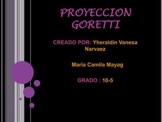 PROYECCION
    GORETTI
CREADO POR: Yheraldin Vanesa
         Narvaez

      Maria Camila Mayag

        GRADO : 10-5
 