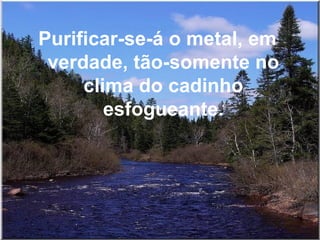 Purificar-se-á o metal, em verdade, tão-somente no clima do cadinho esfogueante. 