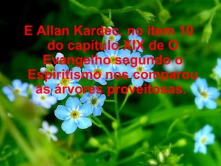 E Allan Kardec. no item 10 do capítulo XIX de O Evangelho segundo o Espiritismo nos comparou às árvores proveitosas.    