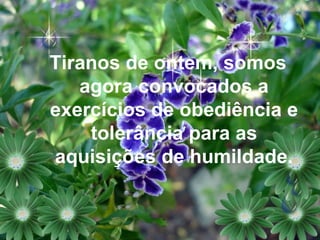 Tiranos de ontem, somos agora convocados a exercícios de obediência e tolerância para as aquisições de humildade. 