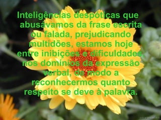 Inteligências despóticas que abusávamos da frase escrita ou falada, prejudicando multidões, estamos hoje entre inibições e dificuldades, nos domínios da expressão verbal, de modo a reconhecermos quanto respeito se deve à palavra. 