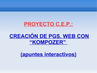 PROYECTO C.E.P.:
CREACIÓN DE PGS. WEB CON
“KOMPOZER”
(apuntes interactivos)
 