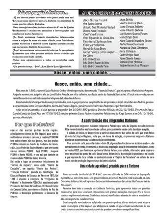 Nasce, então, uma cidade...Nasce, então, uma cidade...Nasce, então, uma cidade...
Nosanosde1.885,ocoronelJoãoPedrodeGodoyMoreirapossuíaadenominada FazendaGrande ,queintegravaoMunicípiodeAmparo.
Naquelemesmoano,adquiriuele,deJoséPedroArruda,umsítiocafeeiro,quefaziapartedafazendaSantaAna.Olocaleraservidoporum
ramalferroviáriodaentãoCompanhiaMogianadeEstradasdeFerro.
Resolvendoelelotearpartedesuaspropriedades,comoquepropiciouosurgimentodeumpovoado,olocal,emvistasdosPedros,passou
aserconhecidocomoTerradosPedros,bairrodosPedros,depois, porderivativo,bairrodosPedreiras,eporfimPedreira.
Após esse loteamento, o local passou a progredir: Em 20/08/1890 passou a Distrito Policial; em 22/12/1892, Distrito de Paz; a
CapelaCurada de Sant Ana, em 17/06/1892 sendo o primeiro Cura o Padre Alexandrino Felicíssimo do Rego Barros; e em 31/10/1896,
passouaMunicípio.
Por que Pedreira?Por que Pedreira?Por que Pedreira?
Apesar das muitas pedras desta região,
principalmente dentro do Rio Jaguari, para onde a
multimilenar erosão as carreou, o topônio PEDREIRA
tem outra origem, não nas pedras, mas dos muitos
PEDRO existentes na família do fundador da cidade,
o Cel, João Pedro de Godoy Moreira, que teve como
irmãos: Antônio PEDRO, José PEDRO, Joaquim
PEDRO e Bento PEDRO, e seu pai que também se
chamavaJoãoPEDROdeGodoyMoreira.
Daí então o lugar se denominar inicialmente de
‘‘Sertão do Jaguary’’; anos após, ‘‘Bairro do
Cascalho’’, em seguida ‘‘Bairro dos Pedros’’,
‘‘Estação Pedreira’’, quando da construção da
Estação Mogiana de Estradas de Ferro em 1875. Em
1890 é elevada a categoria de ‘‘Freguesia de
Pedreira’’ e finalmente PEDREIRA, sancionada pelo
PresidentedoEstadodeSãoPaulo,Dr.ManoelFerraz
de Campos Salles, que elevou o Distrito de Paz de
Pedreira a Município pertencente à Comarca de
Amparo.
AcontribuiçãodosimigrantesItalianos
Os principais imigrantes italianos chegaram a Pedreira por volta da Segunda metade do século
XIXevieramtrabalharnasfazendasdecultura,principalmentenasdecafé,dacidadeeregião.
A cidade, de início, se desenvolveu a partir do escoamento das safras de café, que eram feitas
através da Estação Mogiana, visto que, em torno da estação, os pioneiros imigrantes Italianos
plantaramassementesdacidadequehojeconhecemos.
Comacrisedocafé,porvoltadadécadade30,algumasfamíliasdeixaramacidadeembuscade
outrasfontesderenda.Noentanto,amaioriadapopulaçãoatualédescendentedeItalianos,como
os irmãos RIZZI, que fundaram a primeira fábrica de louças na cidade, alternativa para superar a
crise em virtude da queda do café. Dessa forma, deram início à produção de porcelanas na cidade,
o que hoje em dia faz a cidade ser conhecida como a ‘‘Capital da Porcelana’’ em virtude de ser o
maiorpolodeproduçãodeporcelanasdaAméricaLatina.
Uma cidade agradável, propícia para o Turismo
É um imenso prazer coordenar este jornal mais uma vez!
Este ano nosso objetivo é contar a história e as memórias de
nossaqueridacidade:Pedreira.
Para conseguirmos isso, todos os alunos do 4º ano de Ensino
Fundamental 1 realizaram pesquisas e investigações que
envolverammuitosfamiliares.
Ao final, acabamos fazendo descobertas interessantes
sobre a origem do nome da nossa cidade, seus fundadores,
pontos turísticos e também sobre algumas personalidades
quemarcaramahistóriadomunicípio.
Aqui, apresentamos um resumo de tudo que foi pesquisado.
Esperamos que todos possam usufruir deste trabalho que
realizamoscommuitocarinho.
Deixo meu agradecimento a todos os envolvidos neste
projeto.
Umgrandeabraço, Profª.AnaMariaLenciBordinhão.
Alison Henrique Tonelotti
Ana Beatriz Soares
Augusto Zarif Moukarkel Rached
Beatriz Milani Previatello
Elisa Fabrin Ferreira
Enzo Figueiredo de Godoi Silva
Fabio Gabriel Bevilacqua Lima
Felipe Yuji Avi Kuroda
Gabriel de Souza Bruno
Gabriel Henrique Cotrim Gasparini
Iris Cobra
João Emilio Bozzi
João Pedro Bueno da Silva
João Pedro Canizella Faria
Laura Bróglio
Liandra Savani de Paula
Lucas Corazza Baldasso
Lucas Eduardo Barbosa
Luis Gustavo Queiroz Pereira
Luiza Bróglio Buzo
Maria Eduarda Splendore Ribeiro
Marília Manias Piccolomini
Matheus de Paula Constantino
Nicole Citrângulo
Pedro Bróglio Buzo
Renan Bianchi Soares
Ronaldo Pires Atividade
Virgínia Ganzarolli de Menezes
Nasce, então, uma cidade...Nasce, então, uma cidade...Nasce, então, uma cidade...
Numa extensão territorial de 114 km², com uma altitude de 584 metros de topografia
montanhosa, com clima seco, sem predominância de ventos, Pedreira está localizada na Zona
CristalinadoNorte,MicroRegiãodasEstânciasHidromineraisdoEstadodeSãoPaulo,noValedo
RioJaguari.
Pedreira tem todo o aspecto de Estância Turística, pois apresenta todos os quesitos
necessários para isso. Local com clima ameno, sem grandes variações, mais para frio e fresco,
comoasregiõesmontanhosas.Suabelezanatural,manifestadaatravésde valese montanhas,
dãoaelaaspectode cidadeserrana.
Sua topografia montanhosa e salpicada com grandes pedras, dão ao visitante uma alegre e
suave visão alpina. O Rio Jaguari, que atravessa a cidade em quase toda sua extensão, no seu
trajeto,mostraumabelezanaturalatravésde grandescorredeirasemagníficasilhas.
 