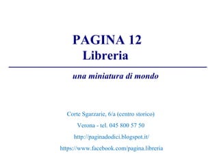 PAGINA 12
Libreria
Corte Sgarzarie, 6/a (centro storico)
Verona - tel. 045 800 57 50
http://paginadodici.blogspot.it/
https://www.facebook.com/pagina.libreria
una miniatura di mondo
 