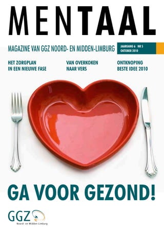 HET ZORGPLAN
IN EEN NIEUWE FASE
VAN OVERKOKEN
NAAR VERS
ONTKNOPING
BESTE IDEE 2010
GA VOOR GEZOND!
MENTAALJAARGANG 6 NR 5
OKTOBER 2010MAGAZINE VAN GGZ NOORD- EN MIDDEN-LIMBURG
 