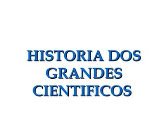 HISTORIA DOS
  GRANDES
CIENTIFICOS
 