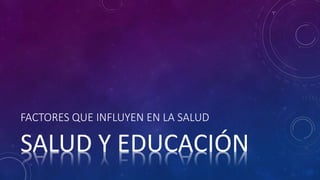 FACTORES QUE INFLUYEN EN LA SALUD
SALUD Y EDUCACIÓN
 