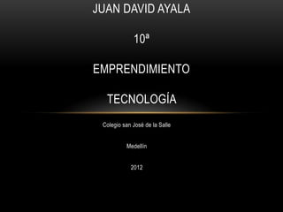 JUAN DAVID AYALA

             10ª

EMPRENDIMIENTO

  TECNOLOGÍA
 Colegio san José de la Salle


          Medellín


            2012
 