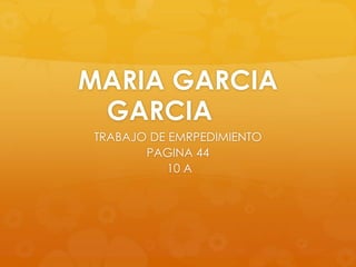 MARIA GARCIA
 GARCIA
TRABAJO DE EMRPEDIMIENTO
       PAGINA 44
           10 A
 