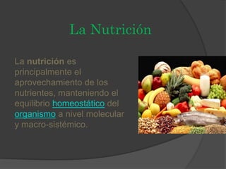 La Nutrición
La nutrición es
principalmente el
aprovechamiento de los
nutrientes, manteniendo el
equilibrio homeostático del
organismo a nivel molecular
y macro-sistémico.

 