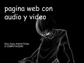 pagina web con
audio y video
Díaz Jojoa Andrés Felipe
11 COMPUTACION
 