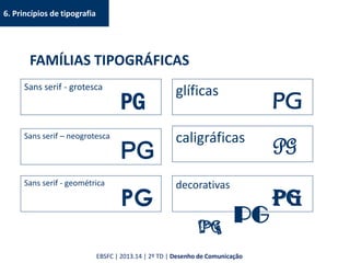 6. Princípios de tipografia
FAMÍLIAS TIPOGRÁFICAS
Sans serif - grotesca
PG
Sans serif – neogrotesca
PG
Sans serif - geométrica
PG
glíficas
PG
caligráficas
PG
decorativas
PG
PG
PG
EBSFC | 2013.14 | 2º TD | Desenho de Comunicação
 