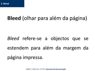 3. Bleed
Bleed (olhar para além da página)
Bleed refere-se a objectos que se
estendem para além da margem da
página impressa.
EBSFC | 2013.14 | 2º TD | Desenho de Comunicação
 