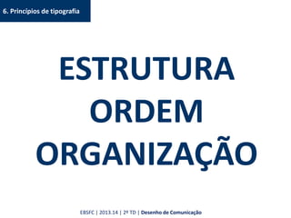 6. Princípios de tipografia
ESTRUTURA
ORDEM
ORGANIZAÇÃO
EBSFC | 2013.14 | 2º TD | Desenho de Comunicação
 