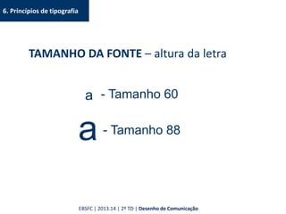 6. Princípios de tipografia
TAMANHO DA FONTE – altura da letra
a
a
- Tamanho 60
- Tamanho 88
EBSFC | 2013.14 | 2º TD | Desenho de Comunicação
 