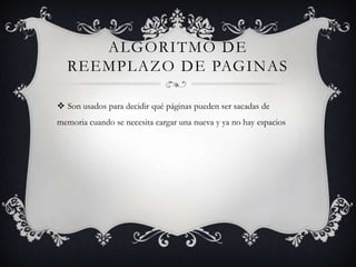 ALGORITMO DE
  REEMPLAZO DE PAGINAS

 Son usados para decidir qué páginas pueden ser sacadas de
memoria cuando se necesita cargar una nueva y ya no hay espacios
 