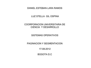 DANIEL ESTEBAN LARA RAMOS


    LUZ STELLA GIL OSPINA


COORPORACION UNIVERSITARIA DE
    CIENCIA Y DESARROLLO


    SISTEMAS OPERATIVOS


 PAGINACION Y SEGMENTACION

          17-08-2012

         BOGOTA D.C
 