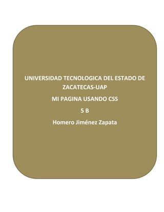 MI pagina con estilo css.




 UNIVERSIDAD TECNOLOGICA DEL ESTADO DE
            ZACATECAS-UAP
                        MI PAGINA USANDO CSS
                                     5B
                            Homero Jiménez Zapata
 