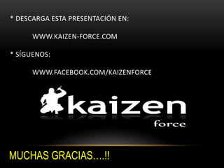 * DESCARGA ESTA PRESENTACIÓN EN:
WWW.KAIZEN-FORCE.COM
* SÍGUENOS:
WWW.FACEBOOK.COM/KAIZENFORCE
MUCHAS GRACIAS….!!
 