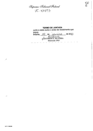 5 T F 102.002
dJ'~ dT1lik/Jlakf#eckd
0C -~D~'bcrr
TERMO DE JUNTADA
Junto a estes autos o aviso de recebimento que
segue.
Brasília, ffô de ~NJ;A/Li;J de 20JQ.
{
~':f{,~
(~ SAYMON E. SILVÊlRA
Matrícula 1903
 