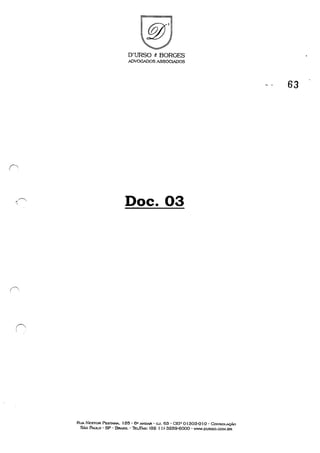 r~
,
O'URSO e BORGES
ADVOGADOSASSOC~OS
Doc. 03
RllI'I. NESTOR PESTANA.. 125 - 6° A."'lOAR - ru. 63 - GEP 01303-0 t o -GOl'.<Sou.ç.;.o
SÃO PAULO - SP - BRASIL - ThtIFAX: (55 t 1) 3259-6000 - W'NW.DURSO.COM.BR
63
 