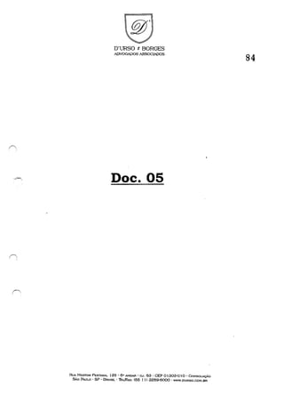 D'URSO e BORGES
ADVOGADOS ASSOGIADOS
Doe. OS
RUA NESTOR PESTANA, 125· 6" ANDAR - c.J. 63 . CEP o1303-0 I o . CoNSOLAÇÃO
SÃO PAULO . SP - BRASIL - ThL/FAX; (55 1 J) 3259-6000 - WWW.DURSO.COM.BR
84
 