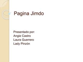Pagina Jimdo 
Presentado por: 
Angie Castro 
Laura Guerrero 
Lady Pinzón 
 