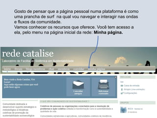 Gosto de pensar que a página pessoal numa plataforma é como
uma prancha de surf na qual vou navegar e interagir nas ondas
e fluxos da comunidade.
Vamos conhecer os recursos que oferece. Você tem acesso a
ela, pelo menu na página inicial da rede: Minha página.
 