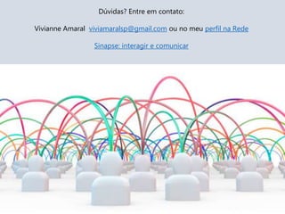 Dúvidas? Entre em contato:
Vivianne Amaral viviamaralsp@gmail.com ou no meu perfil na Rede
Sinapse: interagir e comunicar
 