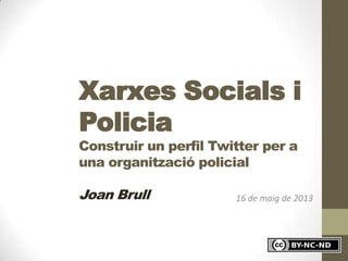 16 de maig de 2013
Xarxes Socials i
Policia
Construir un perfil Twitter per a
una organització policial
Joan Brull
 