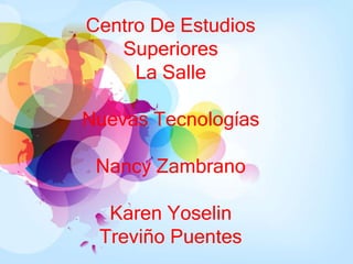 Centro De Estudios
   Superiores
     La Salle

Nuevas Tecnologías

 Nancy Zambrano

  Karen Yoselin
 Treviño Puentes
 