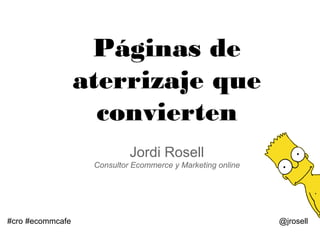 Páginas de
aterrizaje que
convierten
Jordi Rosell
Consultor Ecommerce y Marketing online
#cro #ecommcafe @jrosell
 