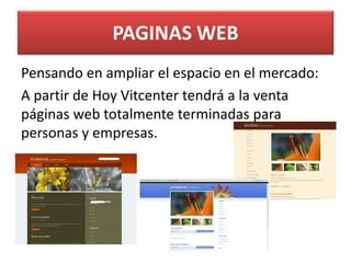 PAGINAS WEB
Pensando en ampliar el espacio en el mercado:
A partir de Hoy Vitcenter tendrá a la venta
páginas web totalmente terminadas para
personas y empresas.
 