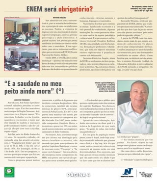 ENEM será obrigatório?
                                                                                                                                                           Por enquanto, exame ainda é
                                                                                                                                                         voluntário, mas, daqui a pouco,
                                                                                                                                                              não vai dar pra fugir dele


Arquivo Páginas Abertas
                                                         RAYANE DIEGUEZ                  conhecimento: ciências naturais e                ajudam da melhor forma possível.”
                                                Ser admitido em uma universi-            humanas, linguagens e matemática.                    Leonardo Miranda, professor pre-
                                            dade é, para a maioria dos adolescen-            Na tentativa de evitar que o estresse        paratório do ENEM, afirma que os alu-
                                            tes, o principio de uma escalada rumo        se instale, danificando os estudos e a           nos precisam estar antenados. “A princi-
                                            ao sucesso. Porém, a tentativa de            vida pessoal do vestibulando, algumas            pal dica que dou é que façam ao menos
                                            ingresso em uma instituição de ensino        instituições de ensino procuram ofere-           uma das provas anteriores, pois assim
                                            superior sempre gera estresse, pressão       cer uma espécie de suporte psicológico           poderão aprender a lógica.”
                                            psicológica e abalo emocional. A             e educacional. É o que acontece no Ins-              A prova do ENEM exige dos estu-
                                            grande maioria dos jovens que presta         tituto Cultural Olegário Balbino                 dantes muito mais do que o mero acú-
                                            vestibular ao término do ensino médio        (ICOB), uma entidade sem fins lucrati-           mulo de conhecimento. Os alunos
                                            sofre com a ansiedade. E um agra-            vos, formada por professores voluntá-            devem estar compenetrados e ter foco.
                                            vante, pois são as inúmeras modifica-        rios, que tem por objetivo ministrar             Uma boa preparação e o apoio da família
                                            ções que ocorreram no ENEM (Exame            ensino suplementar à população                   são essenciais para um desempenho
                                            Nacional do Ensino Médio).                   carente e de baixa renda.                        satisfatório no exame. Afinal, é bom
                                                Desde 2009, o ENEM adotou certas             Segundo Frederico Ângelo, aluno              lembrar que, no início do mês de setem-
                                            mudanças — passou a ser utilizado como       do ICOB, os professores são bem prepa-           bro, o ministro Fernando Haddad, da
                                            forma de seleção unificada nos processos     rados e estão sempre dispostos a escla-          Educação, defendeu a universalização
                                            seletivos das universidades públicas         recer as dúvidas. “Lá, nós temos ótimos          do ENEM, tornando-o obrigatório. Ou
                                            federais e foi dividido em quatro áreas do   professores, são muito esforçados e nos          seja, o exame veio para ficar.




“E a saudade no meu                                                                                       Citando Lupicínio Rodrigues,
                                                                                                             o pesquisador e radialista
                                                                                                              mineiro, Acir Antão ainda


peito ainda mora” (*)
                                                                                                                acredita no retorno de
                                                                                                                nossas raízes musicais



               LORAYNE FRANÇOIS             comerciais, o público é de pessoas que             — Eu descobri que o público para
    Aos 63 anos, Acir Antão é produtor      decidem a compra dos produtos. Além          quem eu canto gosta muito das músicas
cultural, radialista, jornalista e cantor   de comerciais, também são tocadas            do Lupicínio Rodrigues. Nos shows eu
nas horas vagas. Um dos moradores           músicas do gênero MPB, principal-            conto as histórias das músicas dele. Ele é
mais antigos da Região Noroeste, Acir       mente da Velha Guarda. Em 1974, Acir         um compositor gaúcho que fez as músi-
conta que viu o Caiçara nascer. “Era        gravou uma marcha e um samba, por            cas do estilo chamado “dor de cotovelo”.
uma mata fechada e eu me lembro,            meio de um convite do compositor Ata-        Até hoje é um grande sucesso!
quando eu era menino, o tanto que           íde Machado. Em 1997, outro conhe-               Apesar de tanta admiração, Acir
eles tiraram de madeira e mato para         cido compositor, Gervásio Horta, o           Antão não arrisca em dizer qual é a
poder construir o bairro; o alto do Cai-    incentivou a gravar um CD com músi-          música de Lupicínio de que mais
çara já chegou com ruas calçadas,           cas de autores mineiros para registrar o     gosta. “Eu gosto de todas, não tenho
esgoto e água”.                             centenário de Belo Horizonte.                uma preferência”.
    Acir faz parte da Rádio Itatiaia há         No entanto, Acir, ao mesmo tempo             Em um país de população muito                                               Lorayne François

41 anos. De segunda a sábado, ele           em que afirma sua admiração pela             jovem, como o Brasil, onde hoje a tra-           sas modas que “pegam”.
comanda uma das atrações da emis-           música brasileira e mineira, não             dição musical é sufocada por gêneros                 — São modas musicais que vão
sora, o “Programa Acir Antão”, que vai      esconde que gosta principalmente do          com o funk e o hip hop, Acir diz que             passar... No fundo, depois de um
ao ar de 9h às 10h, e está em cartaz        gaúcho Lupicínio Rodrigues, o autor          essas modas musicais sobrevivem                  tempo esses gêneros musicais desapa-
desde 1978. Aos domingos, de 9h às          de sucessos como “Vingança” e “Se            enquanto as pessoas estão em uma                 recem para ficar aquilo que é nosso.
13h desde 1976. Em seu programa, o          acaso você chegasse”. Em seus shows,         determinada fase. Para os jovens, que                Ou como diria o velho Lupicínio,
ouvinte participa sempre que há um          ele interpreta outros compositores da        hoje gostam dessas modas musicais                “porque sei que a falsidade não vigora”...
assunto relevante para a população.         MPB, mas possui um espetáculo ape-           que vão aparecendo, só a idade é que
    Como o programa possui muitos           nas para cantar as músicas do gaúcho.        vai fazer com que eles se afastem des-               (*) “Felicidade” (Lupicínio Rodrigues)




                                                                          PÁGINA 4
 