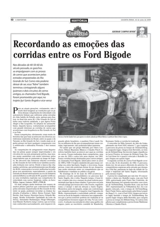12   O REPÓRTER
                                                                             HISTÓRIA                                                                              QUARTA-FEIRA, 22 de julho de 2009




                                                                                                                                                    ADEMAR CAMPOS BINDÉ




 Recordando as emoções das
 corridas entre os Ford Bigode
 Nas décadas de 40-50-60 do
 século passado, os gaúchos
 se empolgavam com as provas
 de carros que aconteciam pelas
 estradas empoeiradas do Rio
 Grande do Sul. Como não poderia
 deixar de ser, essa “febre” também
 terminou contagiando alguns
 ijuienses e dois circuitos de carros
 antigos, os chamados Ford Bigode,
 foram promovidos por aqui, no
 trajeto Ijuí-Santo Ângelo e vice-versa



 P
        ara as atuais gerações, certamente, não é
        muito fácil imaginar as condições que os pi-
        lotos dessas competições de velocidade com
 automóveis tinham que enfrentar pelas estradas
 de chão batido do Estado, pois, apenas para ilus-
 trar, no final dos anos 40, o Rio Grande do Sul só
 tinha uma rodovia asfaltada, a que ligava Porto
 Alegre a São Leopoldo. Os adeptos do automobi-
 lismo, daquela época, costumavam acompanhar
 com grande interesse as corridas de carros que
 aconteciam com frequência no Rio Grande do Sul
 e no País.
    Essas competições, obviamente, eram muito di-
 ferentes das que hoje acontecem nos diversos au-      Este era o Ford de Cláudio Fösch, que aparece no volante, ladeado por Wilson Mânica e o professor Olavo Schütz e esposa
 tódromos existentes no Brasil, entre os quais o de
 Tarumã, no Rio Grande do Sul, e muito mais se al-     grande piloto brasileiro, o paulista Chico Landi. En-                             Burmann. Então a corrida foi realizada.
 guém pensar em fazer qualquer comparação com          tre os milhares de fãs que acompanhavam essas cor-                                  O vencedor foi Nillo Grenzel, do Alto da União,
 a sofisticada e milionária Fórmula 1 dos nossos       ridas, logicamente, não poderiam faltar ijuienses.                                pilotando um Ford 1924, número 7, que cumpriu
 dias.                                                   Foi assim que um grupo liderado por Olavo Luc-                                  o percurso da prova no tempo de 1h52min34seg.
    As competições de antigamente eram disputa-        chese, Wilson Maximino Mânica e Cláudio Fösch re-                                 Em segundo lugar, chegou Jenir Bertoldo, no tem-
 das em pistas quase sempre improvisadas e em          solveu também fazer acontecer por aqui as corridas                                po de 2h3min53seg. Em terceiro lugar, classificou-
 circuitos de rua sem preparação prévia, mas mes-      de carros. Foram realizadas duas competições, uma                                 se Lacyr Prestes, no tempo de 2h4min17seg. Ola-
 mo assim assistidas com muito interesse pelos         no ano de 1959 e outra três anos depois, em 1962.                                 vo Lucchese foi o quarto colocado e Rodolfo Lo-
 espectadores que se postavam ao longo do traje-       Essas corridas foram destinadas para carros antigos,                              pes chegou em quinto lugar.
 to. No decorrer das inúmeras edições ocorridas        os chamados Ford Bigode, fabricados entre os anos                                   A segunda corrida de carros Ford Bigode ocor-
 no Rio Grande do Sul verificou-se também acentu-      de 1908 a 1928. O trajeto estabelecido para essas cor-                            reu no dia 16 de dezembro de 1962. O percurso,
 ada evolução nos carros. Desde a época das cha-       ridas era entre Ijuí-Santo Ângelo e vice-versa. Essas                             desta vez, foi um pouco diferente do anterior. Os
 madas carreteras, que predominavam nas décadas        provas, como não poderiam deixar de ser, desperta-                                competidores seguiram pela estrada que deman-
 de 40-50, começaram a ocorrer melhorias tecnoló-      ram muito interesse entre os competidores que se                                  da a Vila Itaí, passaram ao lado da cidade de Ca-
 gicas nos automóveis, especialmente, a partir da      habilitaram e também no público em geral.                                         tuípe e seguiram até Santo Ãngelo, retornando
 entrada do Brasil efetivamente na era da indústria      No domingo de 31 de maio de 1959 aconteceu o                                    pelo mesmo trajeto.
 automobilística na década de 60, quando verificou-    primeiro circuito automobilístico no percurso Ijuí-                                 A prova foi completada por seis dos 10 concor-
 se uma verdadeira explosão nas competições de         Santo Ângelo, ida e volta. Naquele tempo, é bom fri-                              rentes e desta vez, Rodolfo Lopes, com seu Ford
 velocidade com carros. Surgiram, então, os Aero-      sar, o trajeto não era o mesmo da atual rodovia pavi-                             1928, patrocinado pelo Posto São Cristóvão, de
 Willys, Jaguar, Galaxie, DKW e FNM-JK.                mentada que liga as duas cidades. O percurso era pela                             Admar Burmann, foi o grande vencedor, com o tem-
    Os mais antigos ainda lembram dos nomes de         estrada antiga que levava até a vila Chorão, seguindo                             po de 1h35min35seg. Arnoldo Rost, com um Ford
 muitos pilotos gaúchos que costumavam brilhar         rumo a Catuípe e dali em direção a Santo Ãngelo.                                  1927, representando as Trilhadeiras SLC, foi o se-
 pelas estradas empoeiradas do Rio Grande do Sul,      Momentos antes da largada, surgiu um contratempo                                  gundo colocado, com o tempo de 1h37min40seg.
 entre os quais, podemos recordar os irmãos An-        que ninguém esperava. O inspetor José Fagundes de                                 Darci Paula Vieira, patrocinado pela firma Leopol-
 dreatta (Catharino e Júlio), Breno Fornari, Ítalo     Mello, representando a autoridade policial, compa-                                do Hepp S. A., com o Ford 1916, chegou em tercei-
 Bertão, José Asmuz, Henrique Iwers, Orlando Me-       receu ao local da largada e informou aos organizado-                              ro lugar, fazendo o tempo de 1h43min40seg. Em
 negaz, Alcídio Schroeder (apelidado de Leão da        res que a prova somente poderia ser realizada se os                               quarto lugar chegou Atílio Bertoldo, que cumpriu
 Serra), Antoninho Burlamaqui, Diogo Ellwanger,        competidores tivessem seguro de vida. Foi um corre-                               a prova no tempo de 2h8min15seg. Os outros dois
 José Rimoli, Norberto Jung e outros, que se torna-    corre. A solução encontrada foi obter uma apólice de                              pilotos que completaram a prova foram Waldemar
 ram conhecidos nacionalmente, sem esquecer do         seguro, junto ao escritório contábil de Wanderley                                 Oliveira e Cláudio Fösch.
 
