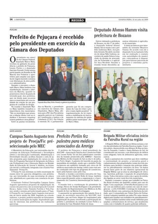 14   O REPÓRTER
                                                                                             REGIÃO                                                              QUARTA-FEIRA, 22 de julho de 2009




PEJUÇARA
                                                                                                                      Deputado Afonso Hamm visita
Prefeito de Pejuçara é recebido                                                                                       prefeitura de Bozano
                                                                                                                        Esteve visitando a prefeitura                   suntos referentes à agricultu-
pelo presidente em exercício da                                                                                       de Bozano, no dia 17 de julho,
                                                                                                                      o deputado federal Afonso
                                                                                                                                                                        ra do município.
                                                                                                                                                                          A visita aconteceu por inter-
                                                                                                                      Hamm. Ele se reuniu com o pre-                    médio do vereador Maurício
Câmara dos Deputados                                                                                                  feito Gederson Mori, vice-pre-
                                                                                                                      feito Ernesto Nicoletti, secretá-
                                                                                                                                                                        Vianna. De acordo com ele o
                                                                                                                                                                        deputado ficou bastante feliz
                                                                                                                      rio de obras Nilto Gottens, se-                   em ter realizado o contato
                                                                                                                      cretário de saúde Delson Lena,                    com autoridades do municí-

O
         presidente em exercí                                                                                         chefe da divisão de arrecada-                     pio, colocando-se à disposi-
        cio da Câmara Federal,                                                                                        ção Ari Schwanke e o agricul-                     ção para futuras parcerias de
        deputado Marco Maia,                                                                                          tor Juca Nicoletti. Durante a                     projetos e emendas parla-
recebeu no gabinete da presi-                                                                                         reunião foram discutidos as-                      mentares.
dência o prefeito de Pejuçara,
Leonir Perlin e o deputado
Darcísio Perondi. Perlin estava
participando em Brasília da XII
Marcha dos Prefeitos e apro-
veitou para ampliar sua agen-
da de viagem fazendo contatos
com lideranças da área políti-
ca e administrativa.
  Durante o encontro o depu-
tado Marco Maia lembrou sua
manifestação, durante a aber-
tura da Marcha, quando se
posicionou a favor da pauta de
reivindicação dos prefeitos,
que vai desde mais recursos
para os municípios até a neces-
sidade da criação de um pro-        Deputado Marco Maia, Perlin e Perondi, no gabinete da presidência
grama de combate às drogas.
  Na ocasião o deputado Mar-        das na Marcha, o presidente                     garantiu que há um compro-
co Maia também ressaltou a          em exercício da Câmara dos                      misso da Casa de votar o pro-
importância dos municípios.         Deputados, Marco Maia, afir-                    jeto o mais rápido possível. “A
“São os municípios que possu-       mou que a PEC dos Precatórios                   regulamentação da lei repre-
em a relação direta com os ci-      aguarda parecer na Comissão                     senta a viabilização do funcio-
dadãos e devemos respeitar          de Constituição e Justiça e de                  namento do sistema de saúde
nossos prefeitos e seus pleitos”.   Cidadania (CCJC). Em relação                    pública pelos municípios”, dis-
  Entre as pautas encaminha-        à emenda 29, o parlamentar                      se Marco Maia.                    Durante reunião realizada na Prefeitura, foram discutidos assuntos referentes à agricultura




SANTO AUGUSTO                                                       PEJUÇARA                                                          PANAMBI


Campus Santo Augusto tem Prefeito Perlin fez                                                                                          Brigada Militar oficializa início
                                                                                                                                      da Patrulha Rural na região
projeto de Proeja/Fic pré- palestra para médicos                                                                                        A Brigada Militar oficializou na última semana o iní-
selecionado pelo MEC       associados da Amrigs                                                                                       cio das atividades da Patrulha Rural na região. O pro-
                                                                                                                                      jeto piloto, desenvolvido nos últimos 40 dias no inte-
  O Ministério da Educação, por intermédio das Se-                    O prefeito de Pejuçara e atual presidente da                    rior de Panambi, Condor e Santa Bárbara do Sul, foi
cretarias de Educação Profissional e Tecnológica                    AGCONP – Associação Gaúcha dos Consórcios Públi-                  considerado um sucesso, com diminuição de delitos
(Setec) e de Educação Continuada, Alfabetização e                   cos, Leonir Perlin, foi um dos palestrantes convida-              como abigeato, furto de defensivos agrícolas, entre
Diversidade (Secad), acolheu durante o mês de ju-                   dos da reunião promovida pela AMRIGS – Associa-                   outros.
nho propostas para implantação de cursos no âm-                     ção Médica do Rio Grande do Sul, no dia 11 de julho,                Após a assinatura do convênio que deve viabilizar
bito do Programa Nacional de Integração da Educa-                   em Porto Alegre. A palestra foi inserida na pauta da              a continuidade do projeto, a iniciativa prevê o
ção Profissional com a Educação Básica na Modali-                   assembleia da entidade, sendo que o prefeito Perlin               cadastramento das propriedades rurais dos três mu-
dade de Educação de Jovens e Adultos, na forma-                     esclareceu um auditório formado por cerca de 50                   nicípios para facilitar a atuação dos policiais milita-
ção inicial e continuada, integrada com o Ensino Fun-               médicos associados da Amrigs, sobre como vem sen-                 res no patrulhamento ostensivo da área. Os dados
damental - Proeja Fic.                                              do conduzido este tipo de programa de consórcios,                 devem fazer parte de um relatório operacional da
  O Proeja Fic nos sistemas ou redes municipais de                  tanto pela Famurs como pelo Cisa.                                 Brigada Militar, que já atua na abordagem de veícu-
ensino deve ter parceria obrigatória com prefeitu-                    Durante a reunião a secretária executiva do Cisa,               los, barreiras policiais e inspeção de propriedades
ras, por intermédio de suas secretarias de educa-                   com sede em Ijuí, Elisabete Rolin de Jesus, também                rurais. Toda a iniciativa conta com o apoio de entida-
ção, admitindo-se a parceira com consórcio de pre-                  falou especificamente sobre a organização e o funci-              des ligadas ao setor rural dos três municípios.
feituras.                                                           onamento do Consórcio Intermunicipal de Saúde, o                    Durante a semana o grupo que trabalha na Patru-
  O Instituto Federal Farroupilha Campus Santo                      Cisa.                                                             lha Rural recebeu um aparelho celular para uso do
Augusto apresentou proposta de implantação de                         A reunião teve a coordenação do presidente da                   órgão. Com a aquisição, a Patrulha Rural passa a con-
cursos em parceria com os municípios de Coronel                     Amrigs, Dirceu de Araújo Rodrigues e da presidente                tar com um telefone para contato em caso de emer-
Bicaco, Santo Cristo Tenente Portela e Três Pas-                    do Conselho de Representantes dos Médicos do Rio                  gências - o (55) 9195-8884. A entrega foi realizada no
sos, sendo o mesmo pré-selecionado para a 2ª fase.                  Grande do Sul, Lia Mariza Scortegagna.                            Sindicato Rural, com a presença da diretoria da enti-
O Proeja/Fic no Campus Santo Augusto tem previ-                       A assessoria na apresentação dos painéis ficou à                dade, que é comandada por Telmo Dutra de Freitas.
são de início ainda em 2009. Segundo os coorde-                     cargo do secretário executivo da AGCONP, Joel                     A ideia é adquirir também um rádio PX e uma câmara
nadores, o projeto poderá estender-se futuramen-                    Valandro, que em Porto Alegre foi responsável pela                digital para auxiliar nos trabalhos de patrulhamento.
te a outros municípios da região, dependendo ape-                   organização da pauta, envolvendo a participação do                  Outras medidas também estão sendo definidas para
nas do interesse das prefeituras em realizarem                      prefeito e presidente da entidade Leonir Perlin e a               ampliar a infraestrutura do serviço, que atualmente
parcerias.                                                          secretária do Cisa, Elisabete Rolin de Jesus.                     conta com o trabalho de quatro policiais militares.
 