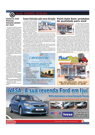 Centercar Auto                         Ivesa Veículos sob nova direção Point Auto Som: produtos
Pinturas:                                A Ivesa Veículos oferece
                                                                       de qualidade para você
                                       atendimento de qualidade
Soluções pintam                        para Ijuí e região, com ampla                                                                             A Point Auto Som trabalha
por aqui!                              linha de carros novos e semi-
                                       novos, oferecendo a garantia
                                                                                                                                               com toda a linha de som au-
                                                                                                                                               tomotivo venda e instalação
  Em julho de 2004 foi fundada         dos melhores negócios e                                                                                 de alarmes, sensores de es-
a Centercar Auto Pinturas, vi-         uma equipe especializada                                                                                tacionamento, som e monta-
sando ser referência na presta-        para um atendimento de qua-                                                                             gem de som para competi-
ção de serviços automotivos de         lidade para seus clientes.                                                                              ção. Para isso a empresa tra-
qualidade. A Centercar conta              Sob o comando de José                                                                                balha com uma ampla linha
com os segmentos de funilaria,         Hamilton Andrade, o Mitto, que tem mais de 20 anos de experi-
pintura e personalização na                                                                                                                    de aparelhos de Cd, DVD
                                       ência no ramo de automóveis, e com um quadro de cinco cola-                                             com entrada USB, bateria
área automotiva, além de aten-
dimento personalizado, para            boradores, a empresa, mostra a seriedade e o compromisso com       especial para som automotivo e acessórios para tuning. A Point
garantir a satisfação do cliente.      o cliente, proporcionando os melhores produtos do mercado.         Auto Som trabalha com as melhores marcas para proporcionar
  Dispondo de inovações no                São oferecidos veículos para troca, venda, consignações e fi-   a melhor qualidade para seu carros, são marcas como a Bom-
ramo de pintura, possui labora-        nanciamentos. Possui carros novos com excelentes preços e óti-     ber, H Buster, Hurricane, Pioneer, Spyder Nitro selenium e Sony.
tório de tintas computadoriza-         mas oportunidades de negócio, além das facilidades com a BMC       Além de profissionais qualificados e da confiança que só a Point
do com perfeita reparação em           e com BV Financeira em até 60 vezes.                               proporciona para seus clientes, a empresa ainda oferece facili-
qualquer tipo de colisão, seja            A motivação, o respeito e a amizade, são fatores de extrema     dades no pagamento, aceitando cartões Visa, Banri Compras,
em veículos nacionais ou im-           importância, adotados pela equipe da Ivesa, que considera pon-     Máster Card, Quero-Quero, Hiper Card, Unijuí, Unimed, Verde
portados. Além de pistolas, li-        tos essenciais na hora de se fazer um bom negócio.                 Card e Diners Club internacional. Tendo também preços especi-
xadeiras, cabine de pintura e             Com a equipe treinada para melhor manter o atendimento de       ais para logistas do ramo. Visite a Point Auto Som na Rua 24 de
secagem, colorímetro e muito           seus clientes, a Ivesa, que há 3 meses está sob a coordenação de
mais! Atendendo seguradoras e                                                                             Fevereiro, n° 75 em frente ao Estádio do São Luiz ou peça seu
clientes em geral, o compromis-        Mitto, espera por você, para juntos fazer grandes negócios, com    orçamento pelos telefones 3331.1811, 8407.0293 ou pelo e-mail
so da Centercar Auto Pinturas          as facilidades que você pode confiar.                              pointautosomijui@hotmail.com.
é a qualidade em todos os seus
serviços!
  A Centercar conta com uma
equipe especializada em funila-
ria e pintura, oferecendo em seu
centro automotivo: funilaria,
pintura (tintas BASF), vidraça-
ria, busca de veículos 24h, poli-
mento com auto-brilho e revi-
talização de plásticos, alta tec-
nologia no reparo automotivo.
Para sua comodidade, o clien-
te Centercar tem uma visualiza-
ção exclusiva do serviço em an-
damento, passo a passo, via in-
ternet pelo site www.centerc
arautopinturas.com.br.
  A empresa está localizada na
Rua Canoas, 95, Bairro Osvaldo
Aranha, Ijuí/RS. Atende também
pelo telefone: (55) 3332.6695 ou
pelo                        e-mail:
centercarautopinturas@brturbo.com.br
                                   .
  A Centercar Auto Pinturas
aguarda a sua visita!
  Aguarde, em breve com novi-
dades!




                                                                                                                                                            05

                                                                                                                                                                       CMYK
 