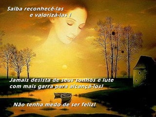 Saiba reconhecê-lasSaiba reconhecê-las
e valorizá-las !e valorizá-las !
Jamais desista de seus sonhos e luteJamais desista de seus sonhos e lute
com mais garra para alcançá-los!com mais garra para alcançá-los!
Não tenha medo de ser feliz!Não tenha medo de ser feliz!
 