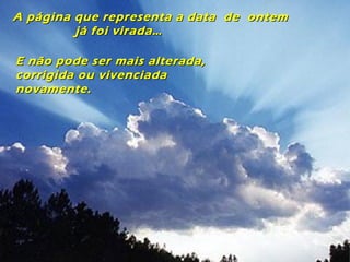 A página que representa a data de ontemA página que representa a data de ontem
já foi virada…já foi virada…
E não pode ser mais alterada,E não pode ser mais alterada,
corrigida ou vivenciadacorrigida ou vivenciada
novamente.novamente.
 